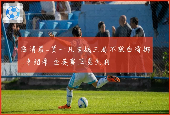 陈清晨_贾一凡苦战三局不敌白荷娜_李绍希 全英赛卫冕失利