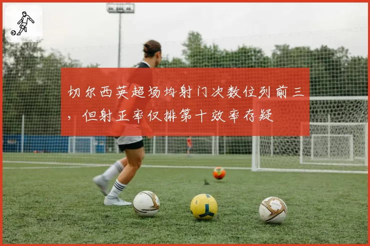 切尔西英超场均射门次数位列前三，但射正率仅排第十效率存疑