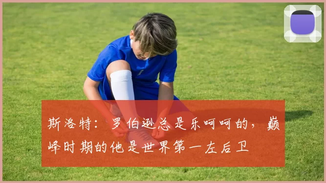 斯洛特:罗伯逊总是乐呵呵的,巅峰时期的他是世界第一左后卫