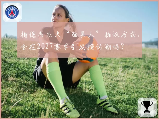 梅德韦杰夫“面具人”抗议方式,会在2027赛季引发模仿潮吗?