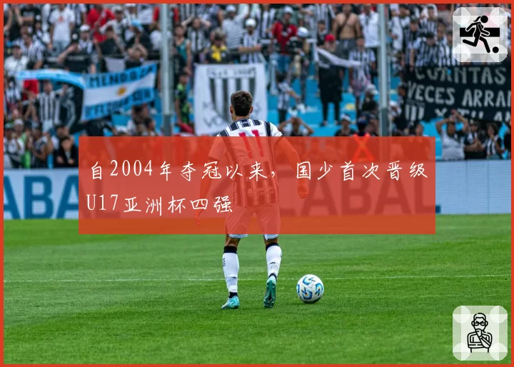 自2004年夺冠以来，国少首次晋级U17亚洲杯四强