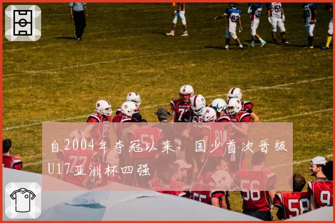 自2004年夺冠以来，国少首次晋级U17亚洲杯四强