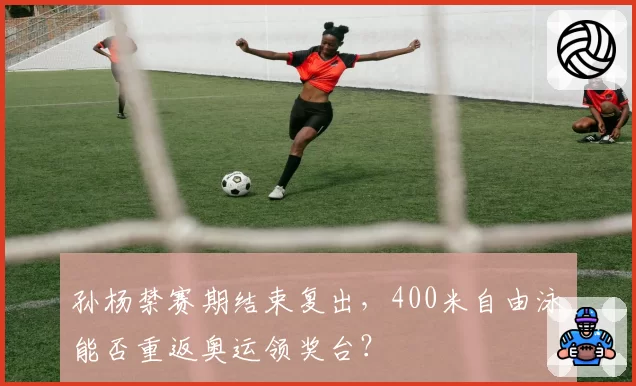 孙杨禁赛期结束复出，400米自由泳能否重返奥运领奖台？