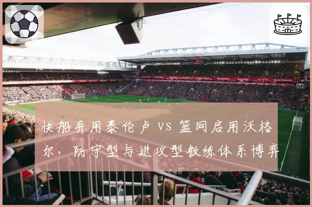 快船弃用泰伦卢 vs 篮网启用沃格尔，防守型与进攻型教练体系博弈