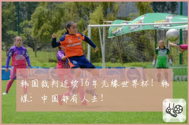 韩国裁判连续16年无缘世界杯！韩媒：中国都有人去！