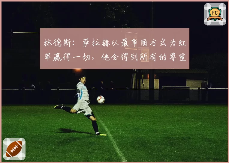 林德斯:萨拉赫以最华丽方式为红军赢得一切,他会得到所有的尊重