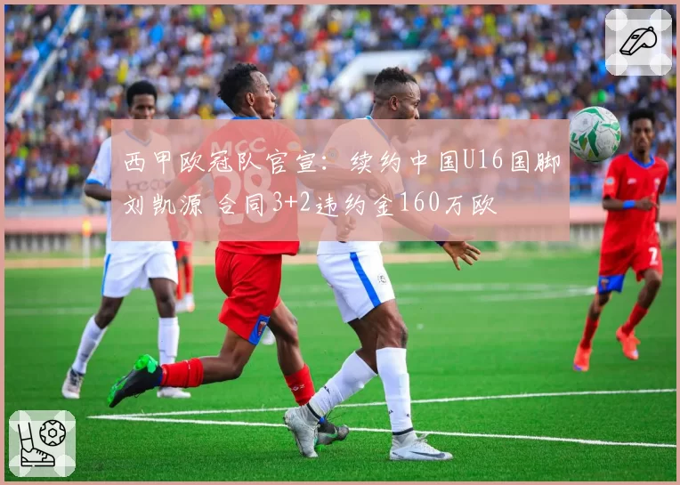 西甲欧冠队官宣：续约中国U16国脚刘凯源 合同3+2违约金160万欧