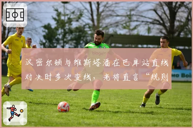 汉密尔顿与维斯塔潘在巴库站直线对决时多次变线,老将直言“规则已沦为笑话”