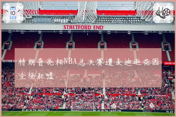 特朗普亮相NBA总决赛遭麦迪逊花园全场狂嘘