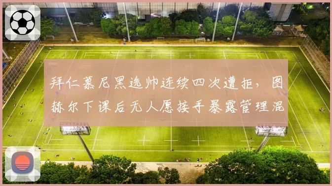 拜仁慕尼黑选帅连续四次遭拒,图赫尔下课后无人愿接手暴露管理混乱