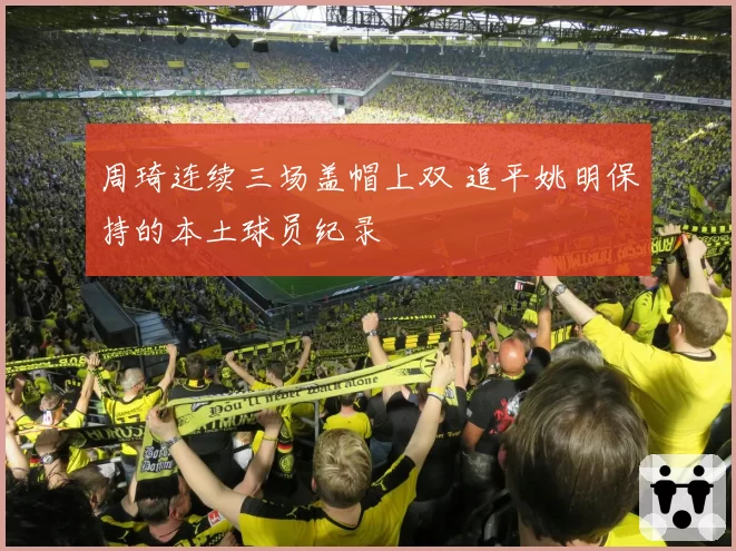 周琦连续三场盖帽上双 追平姚明保持的本土球员纪录