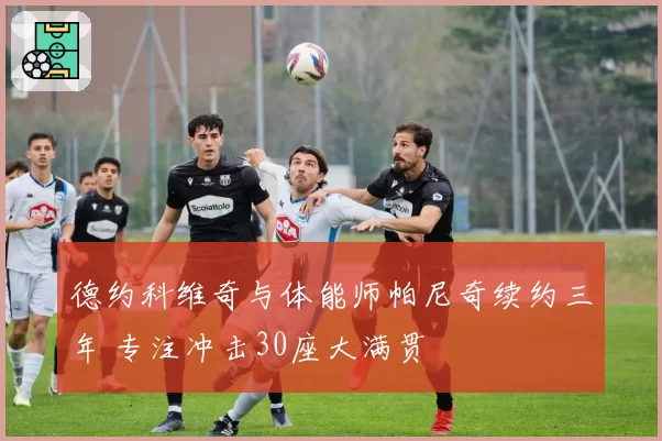 德约科维奇与体能师帕尼奇续约三年 专注冲击30座大满贯
