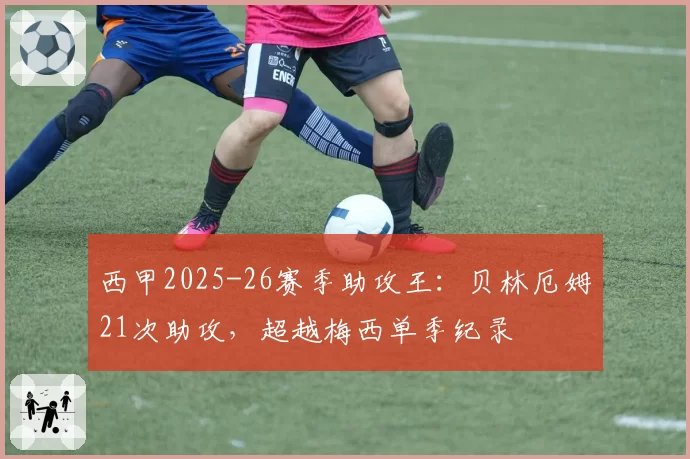 西甲2025-26赛季助攻王:贝林厄姆21次助攻,超越梅西单季纪录