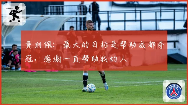 费利佩:最大的目标是帮助成都夺冠,感谢一直帮助我的人