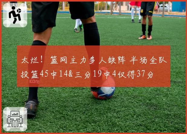 太烂!篮网主力多人缺阵 半场全队投篮45中14&三分19中4仅得37分