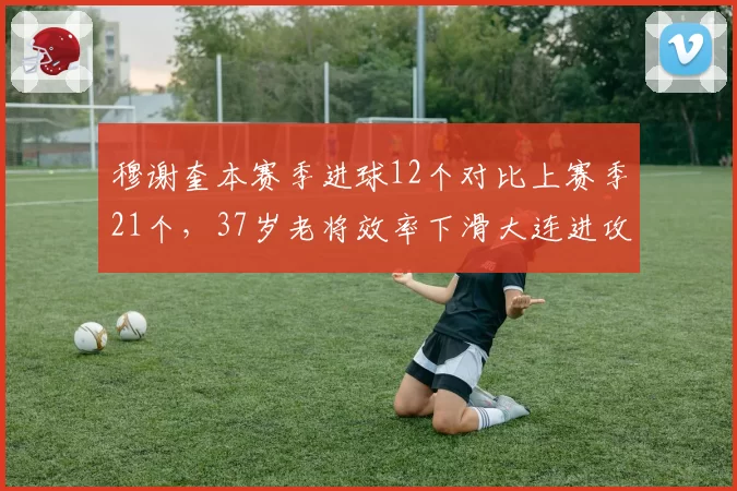 穆谢奎本赛季进球12个对比上赛季21个，37岁老将效率下滑大连进攻何去何从？