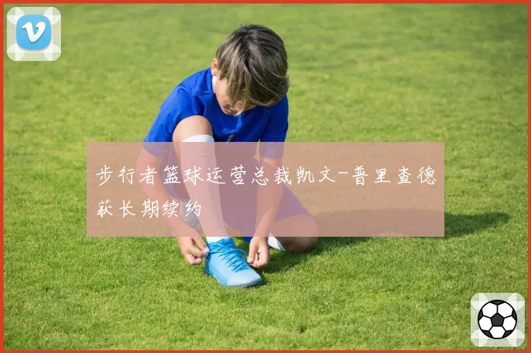 步行者篮球运营总裁凯文-普里查德获长期续约