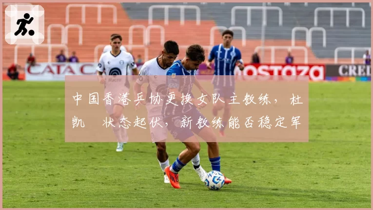 中国香港乒协更换女队主教练,杜凯琹状态起伏,新教练能否稳定军心?