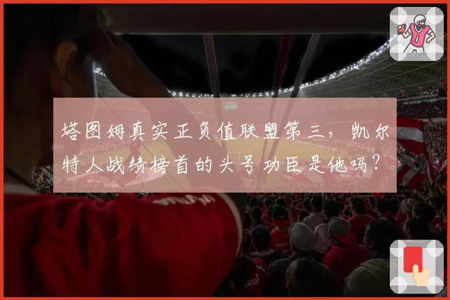 塔图姆真实正负值联盟第三，凯尔特人战绩榜首的头号功臣是他吗？