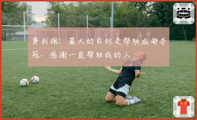 费利佩:最大的目标是帮助成都夺冠,感谢一直帮助我的人