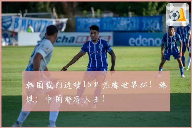 韩国裁判连续16年无缘世界杯！韩媒：中国都有人去！