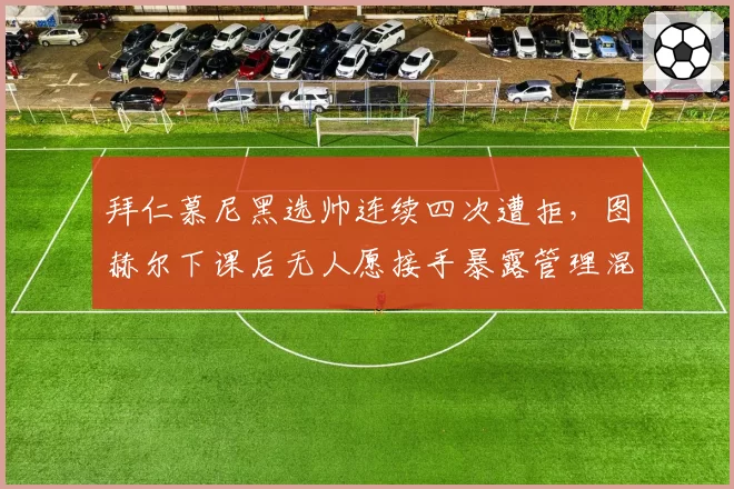 拜仁慕尼黑选帅连续四次遭拒,图赫尔下课后无人愿接手暴露管理混乱