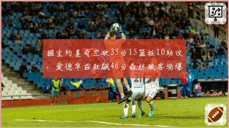 掘金约基奇空砍35分15篮板10助攻,爱德华兹狂飙46分森林狼客场爆冷夺赛点
