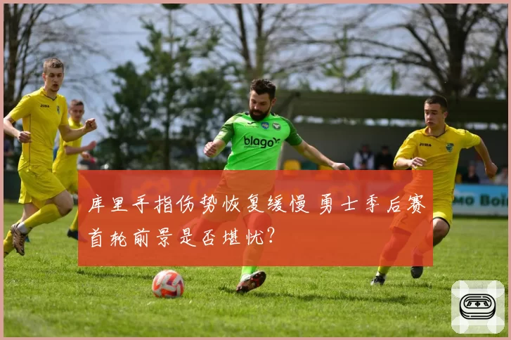 库里手指伤势恢复缓慢 勇士季后赛首轮前景是否堪忧？