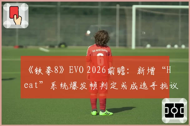 《铁拳8》EVO 2026前瞻：新增“Heat”系统爆发帧判定或成选手抗议导火索