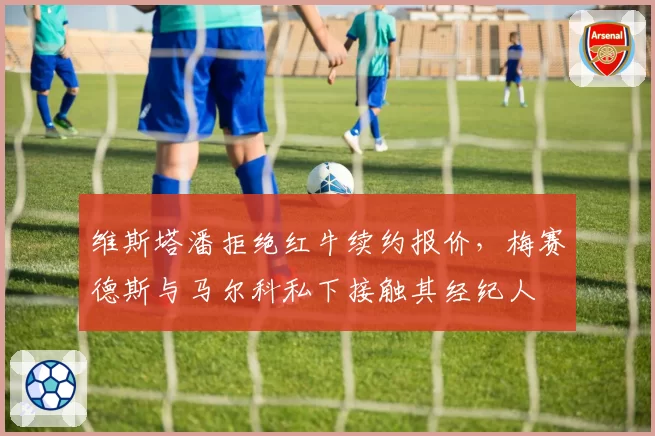 维斯塔潘拒绝红牛续约报价,梅赛德斯与马尔科私下接触其经纪人