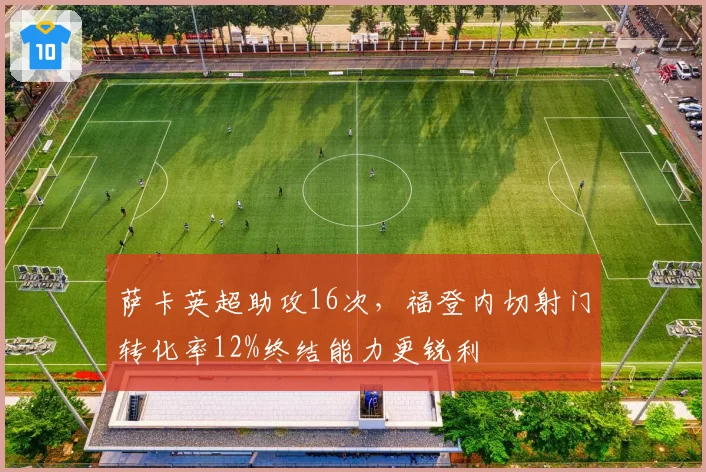 萨卡英超助攻16次，福登内切射门转化率12%终结能力更锐利