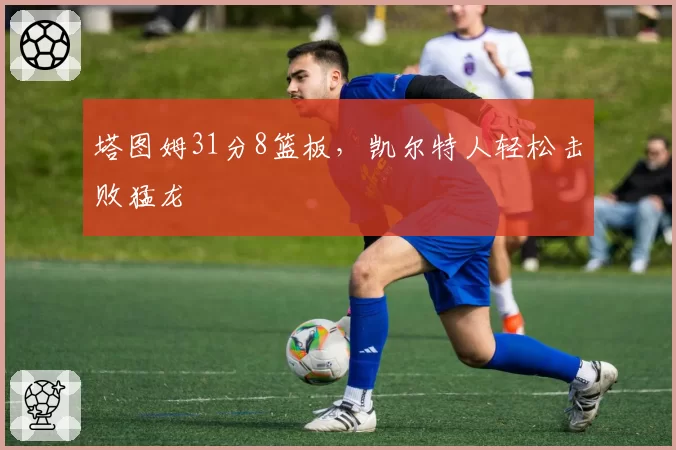 塔图姆31分8篮板,凯尔特人轻松击败猛龙