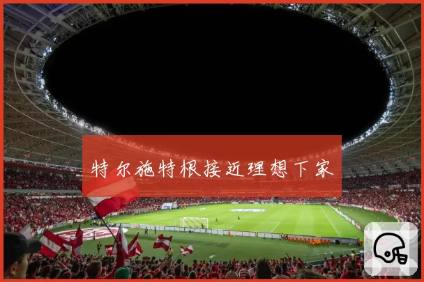 特尔施特根接近理想下家