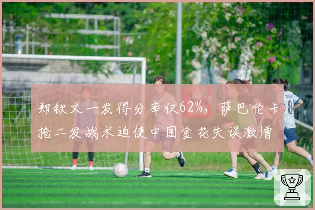 郑钦文一发得分率仅62%，萨巴伦卡抢二发战术迫使中国金花失误激增