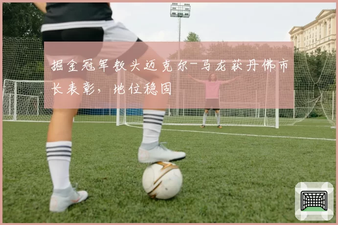 掘金冠军教头迈克尔-马龙获丹佛市长表彰，地位稳固