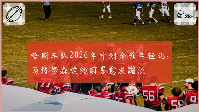 哈斯车队2026年计划全面年轻化，马格努森续约前景愈发黯淡