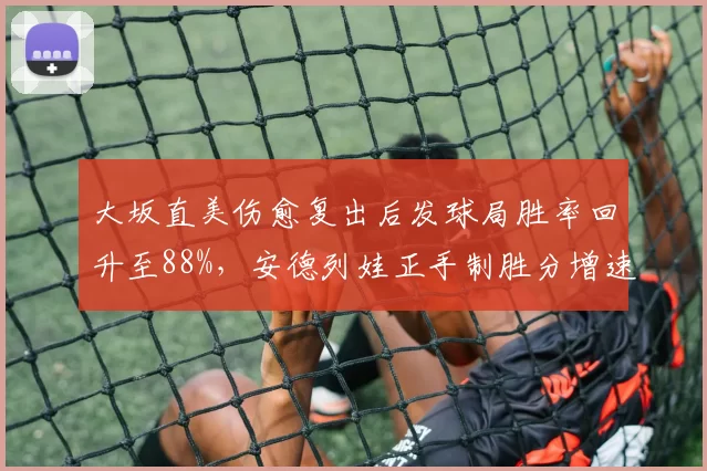 大坂直美伤愈复出后发球局胜率回升至88%，安德列娃正手制胜分增速放缓存连胜隐患