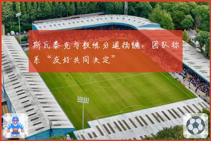 斯瓦泰克与教练分道扬镳，团队称系“友好共同决定”