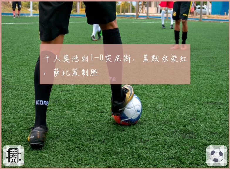 十人奥地利1-0突尼斯，莱默尔染红，萨比策制胜