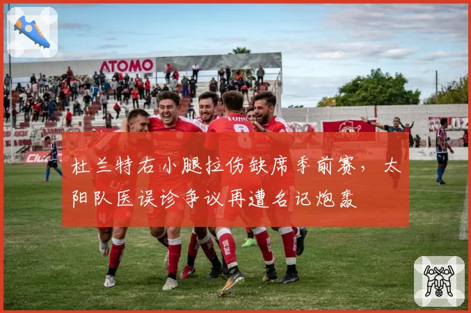 杜兰特右小腿拉伤缺席季前赛,太阳队医误诊争议再遭名记炮轰