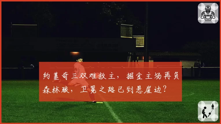 约基奇三双难救主，掘金主场再负森林狼，卫冕之路已到悬崖边？