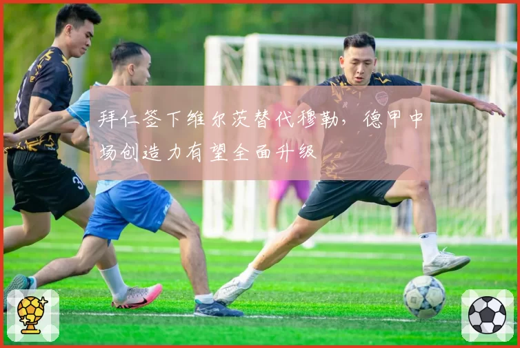 拜仁签下维尔茨替代穆勒,德甲中场创造力有望全面升级