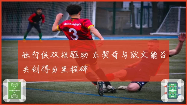 独行侠双核驱动 东契奇与欧文能否共创得分里程碑