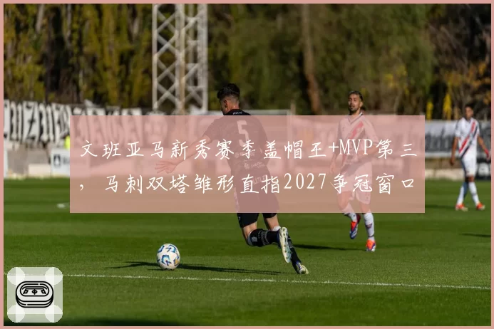 文班亚马新秀赛季盖帽王+MVP第三，马刺双塔雏形直指2027争冠窗口