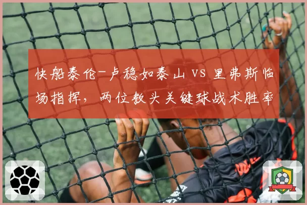 快船泰伦-卢稳如泰山 vs 里弗斯临场指挥，两位教头关键球战术胜率悬殊