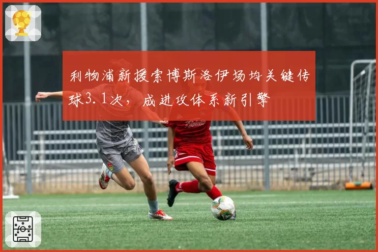 利物浦新援索博斯洛伊场均关键传球3.1次,成进攻体系新引擎