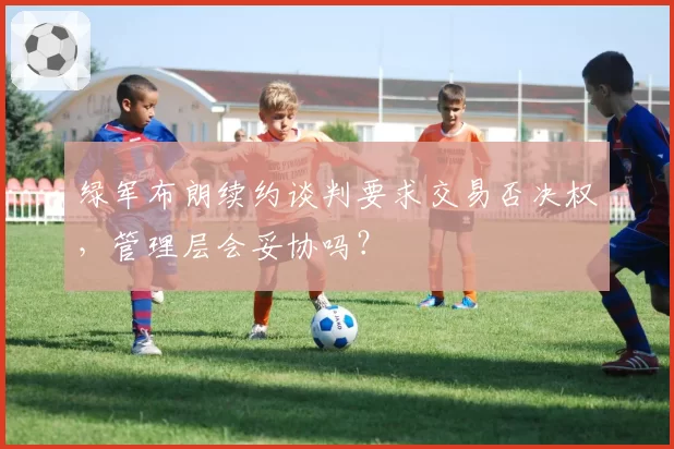 绿军布朗续约谈判要求交易否决权,管理层会妥协吗?
