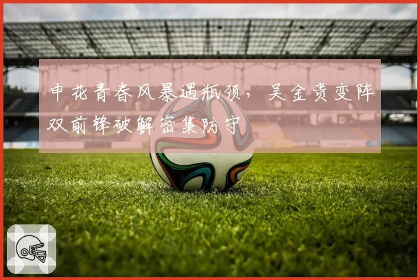 申花青春风暴遇瓶颈,吴金贵变阵双前锋破解密集防守