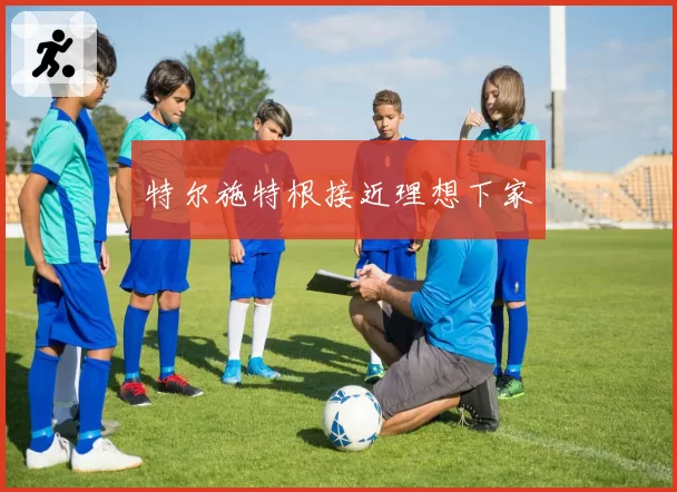 特尔施特根接近理想下家