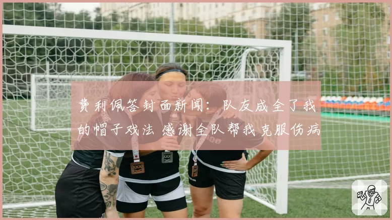 费利佩答封面新闻：队友成全了我的帽子戏法 感谢全队帮我克服伤病